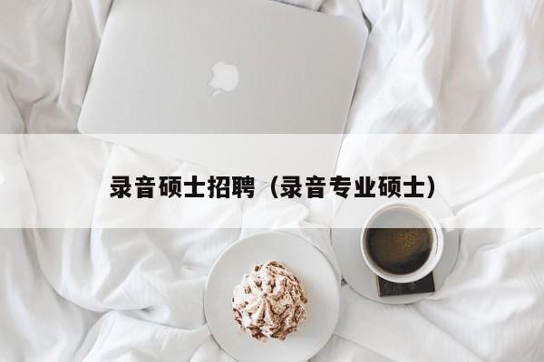 录音硕士招聘（录音专业硕士）-第1张图片-公办高校硕士招聘信息-最新高校硕士招聘信息-公办高校招聘条件