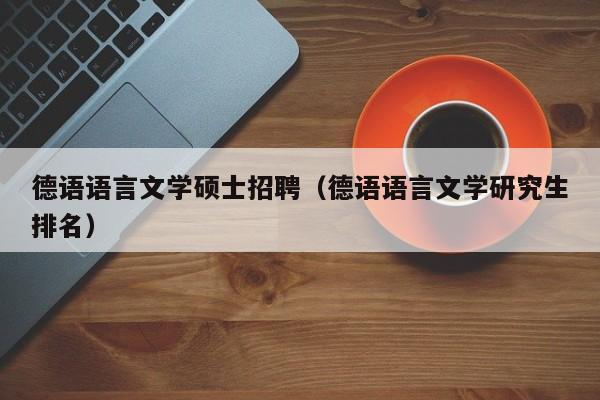 德语语言文学硕士招聘（德语语言文学研究生排名）-第1张图片-公办高校硕士招聘信息-最新高校硕士招聘信息-公办高校招聘条件