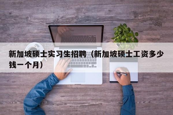 新加坡硕士实习生招聘（新加坡硕士工资多少钱一个月）-第1张图片-公办高校硕士招聘信息-最新高校硕士招聘信息-公办高校招聘条件