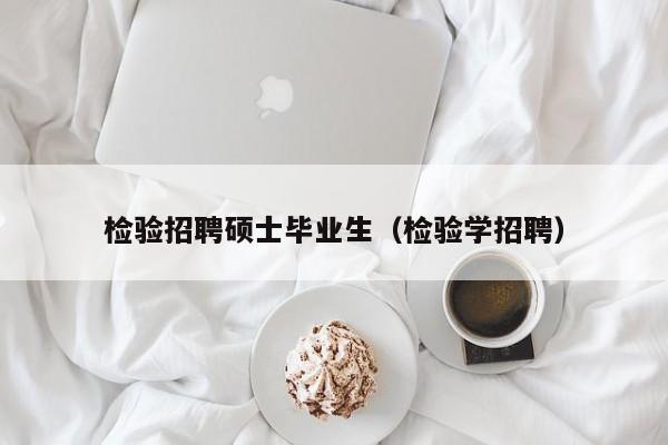 检验招聘硕士毕业生（检验学招聘）-第1张图片-公办高校硕士招聘信息-最新高校硕士招聘信息-公办高校招聘条件