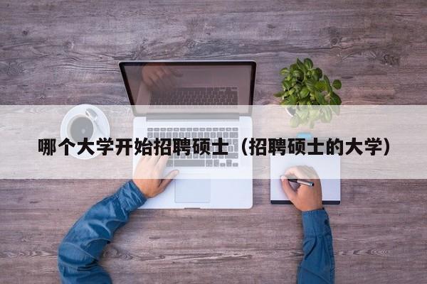 哪个大学开始招聘硕士（招聘硕士的大学）-第1张图片-公办高校硕士招聘信息-最新高校硕士招聘信息-公办高校招聘条件