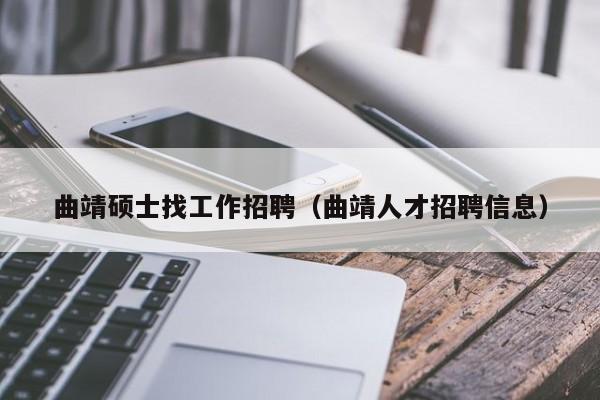 曲靖硕士找工作招聘（曲靖人才招聘信息）-第1张图片-公办高校硕士招聘信息-最新高校硕士招聘信息-公办高校招聘条件