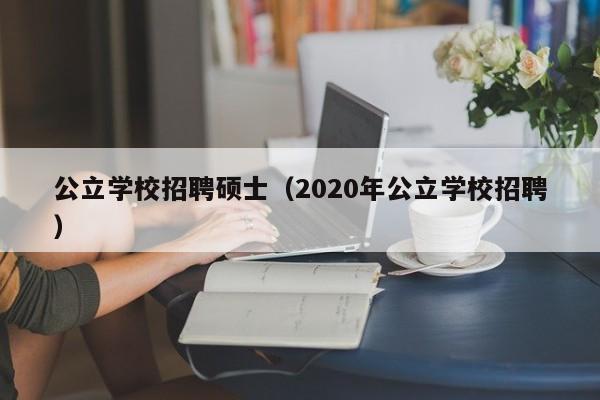 公立学校招聘硕士（2020年公立学校招聘）-第1张图片-公办高校硕士招聘信息-最新高校硕士招聘信息-公办高校招聘条件