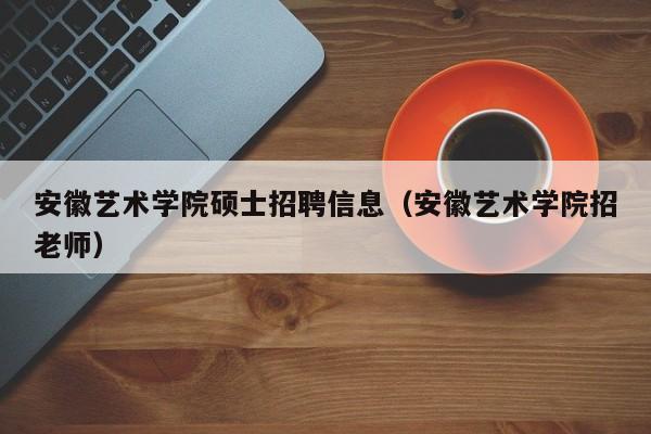 安徽艺术学院硕士招聘信息（安徽艺术学院招老师）-第1张图片-公办高校硕士招聘信息-最新高校硕士招聘信息-公办高校招聘条件