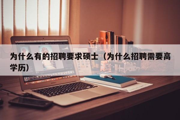 为什么有的招聘要求硕士（为什么招聘需要高学历）-第1张图片-公办高校硕士招聘信息-最新高校硕士招聘信息-公办高校招聘条件