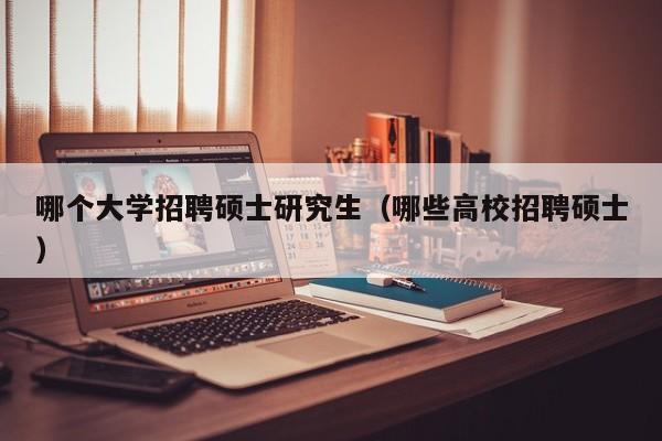 哪个大学招聘硕士研究生（哪些高校招聘硕士）-第1张图片-公办高校硕士招聘信息-最新高校硕士招聘信息-公办高校招聘条件