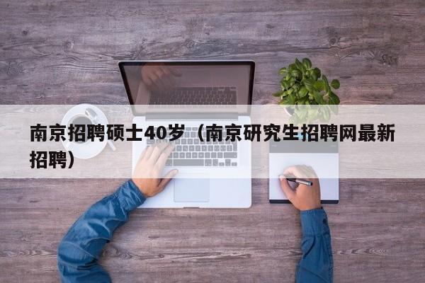 南京招聘硕士40岁（南京研究生招聘网最新招聘）-第1张图片-公办高校硕士招聘信息-最新高校硕士招聘信息-公办高校招聘条件