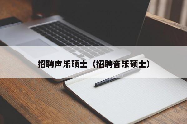 招聘声乐硕士（招聘音乐硕士）-第1张图片-公办高校硕士招聘信息-最新高校硕士招聘信息-公办高校招聘条件
