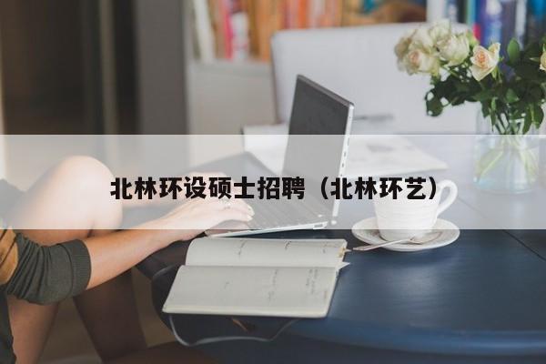 北林环设硕士招聘（北林环艺）-第1张图片-公办高校硕士招聘信息-最新高校硕士招聘信息-公办高校招聘条件