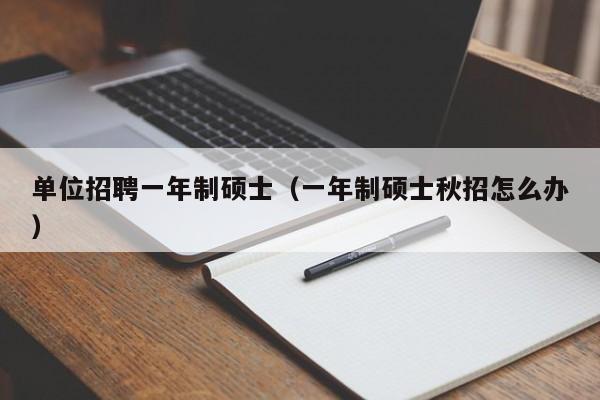 单位招聘一年制硕士（一年制硕士秋招怎么办）-第1张图片-公办高校硕士招聘信息-最新高校硕士招聘信息-公办高校招聘条件