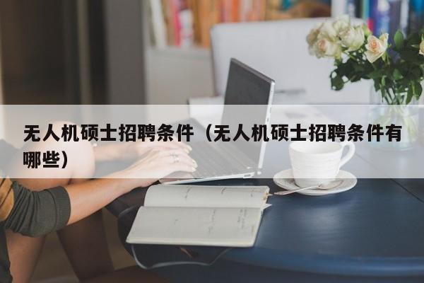 无人机硕士招聘条件（无人机硕士招聘条件有哪些）-第1张图片-公办高校硕士招聘信息-最新高校硕士招聘信息-公办高校招聘条件