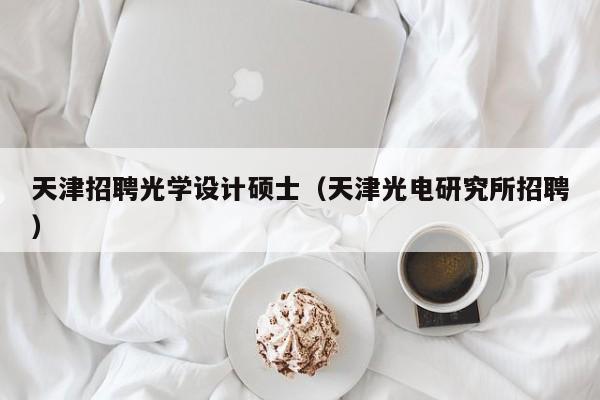 天津招聘光学设计硕士（天津光电研究所招聘）-第1张图片-公办高校硕士招聘信息-最新高校硕士招聘信息-公办高校招聘条件