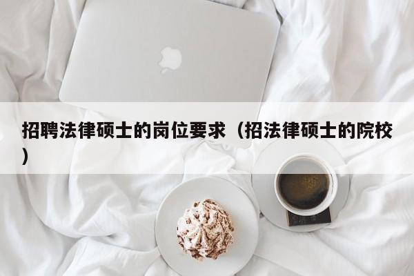 招聘法律硕士的岗位要求（招法律硕士的院校）-第1张图片-公办高校硕士招聘信息-最新高校硕士招聘信息-公办高校招聘条件