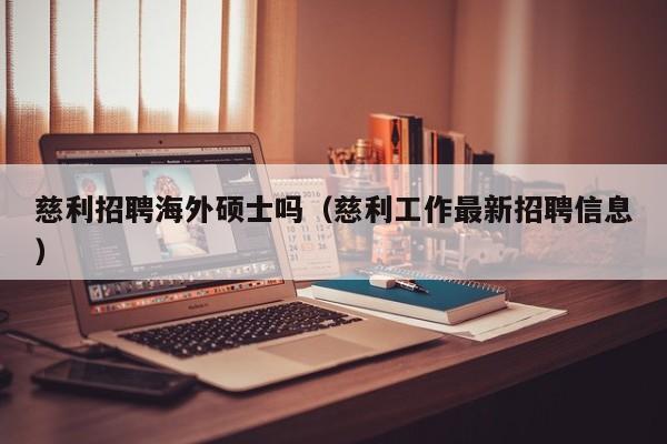 慈利招聘海外硕士吗（慈利工作最新招聘信息）-第1张图片-公办高校硕士招聘信息-最新高校硕士招聘信息-公办高校招聘条件