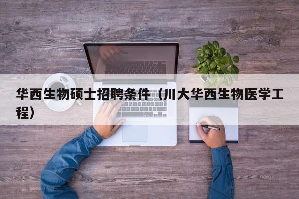 华西生物硕士招聘条件（川大华西生物医学工程）-第1张图片-公办高校硕士招聘信息-最新高校硕士招聘信息-公办高校招聘条件