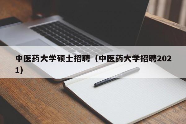 中医药大学硕士招聘（中医药大学招聘2021）-第1张图片-公办高校硕士招聘信息-最新高校硕士招聘信息-公办高校招聘条件