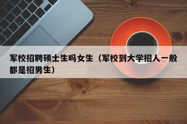 军校招聘硕士生吗女生（军校到大学招人一般都是招男生）-第1张图片-公办高校硕士招聘信息-最新高校硕士招聘信息-公办高校招聘条件