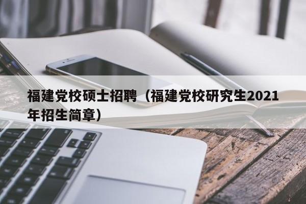 福建党校硕士招聘（福建党校研究生2021年招生简章）-第1张图片-公办高校硕士招聘信息-最新高校硕士招聘信息-公办高校招聘条件