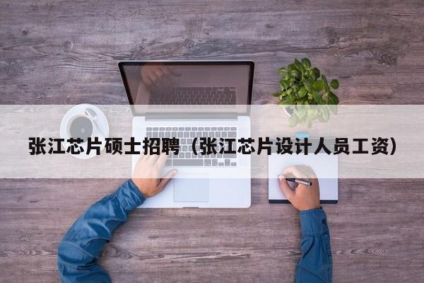 张江芯片硕士招聘（张江芯片设计人员工资）-第1张图片-公办高校硕士招聘信息-最新高校硕士招聘信息-公办高校招聘条件