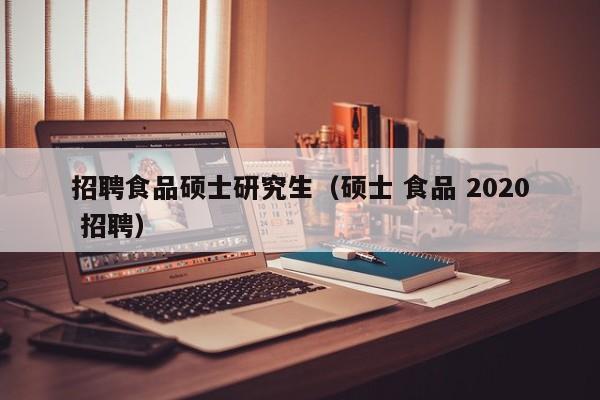 招聘食品硕士研究生（硕士 食品 2020 招聘）-第1张图片-公办高校硕士招聘信息-最新高校硕士招聘信息-公办高校招聘条件