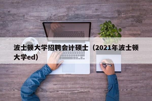 波士顿大学招聘会计硕士（2021年波士顿大学ed）-第1张图片-公办高校硕士招聘信息-最新高校硕士招聘信息-公办高校招聘条件