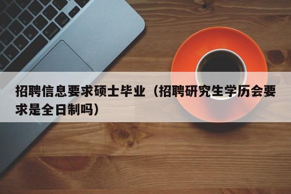 招聘信息要求硕士毕业（招聘研究生学历会要求是全日制吗）-第1张图片-公办高校硕士招聘信息-最新高校硕士招聘信息-公办高校招聘条件