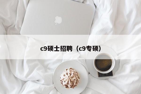 c9硕士招聘（c9专硕）-第1张图片-公办高校硕士招聘信息-最新高校硕士招聘信息-公办高校招聘条件