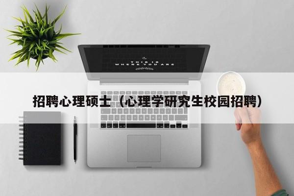 招聘心理硕士（心理学研究生校园招聘）-第1张图片-公办高校硕士招聘信息-最新高校硕士招聘信息-公办高校招聘条件