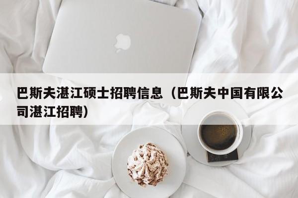 巴斯夫湛江硕士招聘信息（巴斯夫中国有限公司湛江招聘）-第1张图片-公办高校硕士招聘信息-最新高校硕士招聘信息-公办高校招聘条件