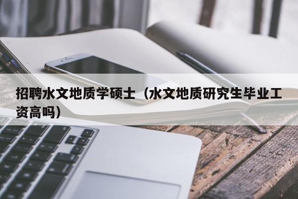 招聘水文地质学硕士（水文地质研究生毕业工资高吗）-第1张图片-公办高校硕士招聘信息-最新高校硕士招聘信息-公办高校招聘条件