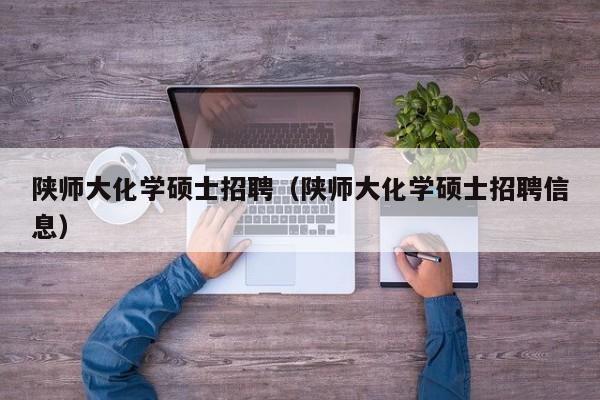 陕师大化学硕士招聘（陕师大化学硕士招聘信息）-第1张图片-公办高校硕士招聘信息-最新高校硕士招聘信息-公办高校招聘条件