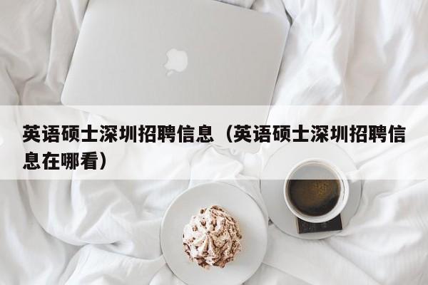 英语硕士深圳招聘信息（英语硕士深圳招聘信息在哪看）-第1张图片-公办高校硕士招聘信息-最新高校硕士招聘信息-公办高校招聘条件