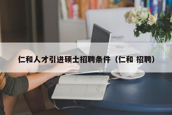 仁和人才引进硕士招聘条件（仁和 招聘）-第1张图片-公办高校硕士招聘信息-最新高校硕士招聘信息-公办高校招聘条件