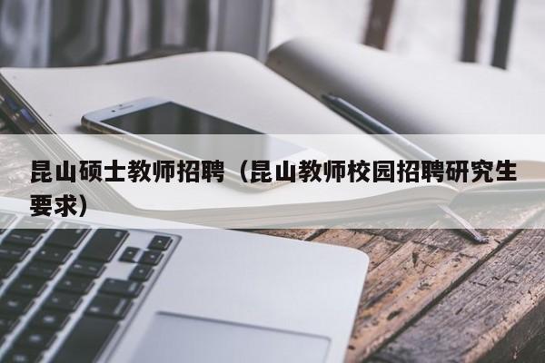 昆山硕士教师招聘（昆山教师校园招聘研究生要求）-第1张图片-公办高校硕士招聘信息-最新高校硕士招聘信息-公办高校招聘条件