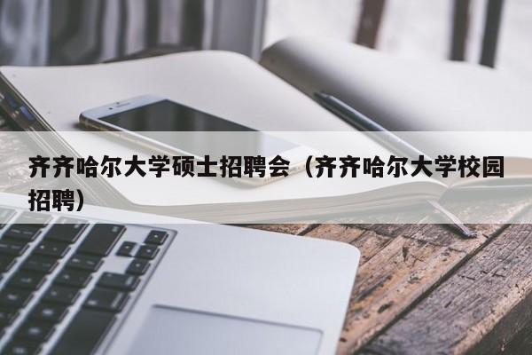 齐齐哈尔大学硕士招聘会（齐齐哈尔大学校园招聘）-第1张图片-公办高校硕士招聘信息-最新高校硕士招聘信息-公办高校招聘条件