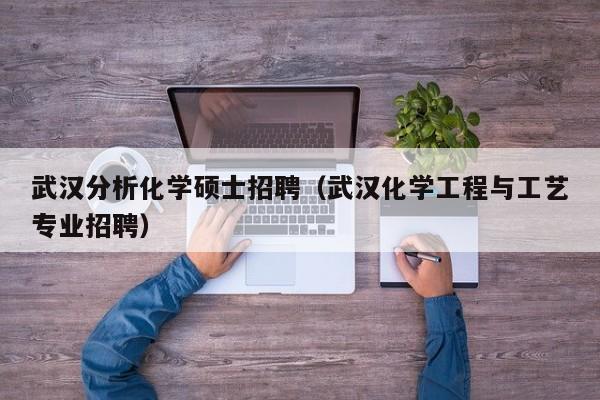 武汉分析化学硕士招聘（武汉化学工程与工艺专业招聘）-第1张图片-公办高校硕士招聘信息-最新高校硕士招聘信息-公办高校招聘条件