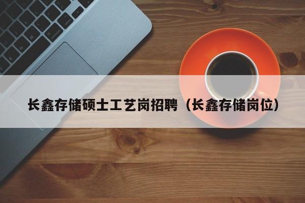 长鑫存储硕士工艺岗招聘（长鑫存储岗位）-第1张图片-公办高校硕士招聘信息-最新高校硕士招聘信息-公办高校招聘条件