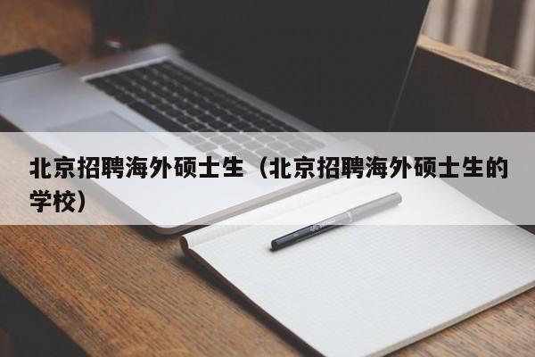 北京招聘海外硕士生（北京招聘海外硕士生的学校）-第1张图片-公办高校硕士招聘信息-最新高校硕士招聘信息-公办高校招聘条件