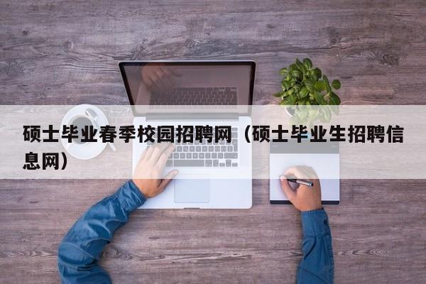 硕士毕业春季校园招聘网（硕士毕业生招聘信息网）-第1张图片-公办高校硕士招聘信息-最新高校硕士招聘信息-公办高校招聘条件