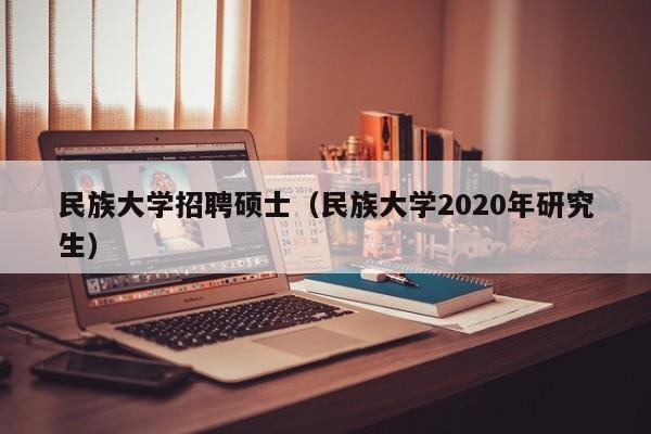 民族大学招聘硕士（民族大学2020年研究生）-第1张图片-公办高校硕士招聘信息-最新高校硕士招聘信息-公办高校招聘条件