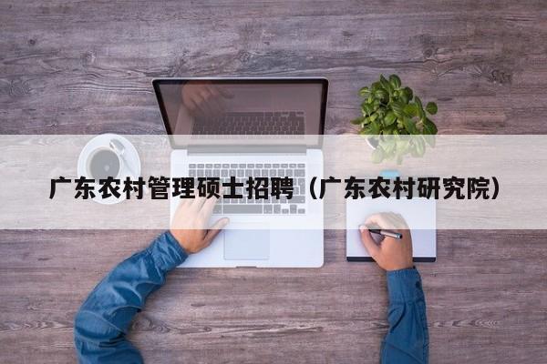 广东农村管理硕士招聘（广东农村研究院）-第1张图片-公办高校硕士招聘信息-最新高校硕士招聘信息-公办高校招聘条件