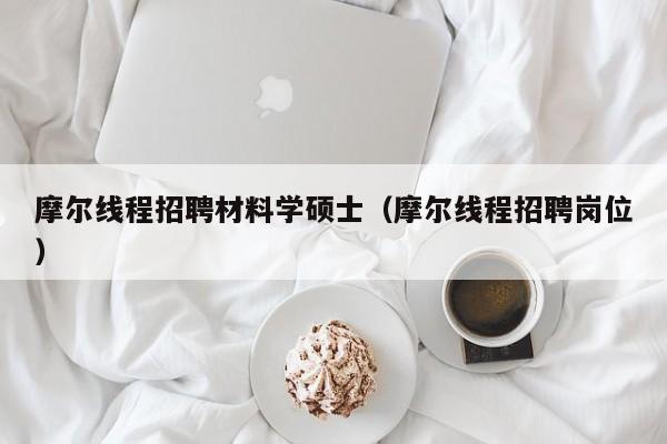 摩尔线程招聘材料学硕士（摩尔线程招聘岗位）-第1张图片-公办高校硕士招聘信息-最新高校硕士招聘信息-公办高校招聘条件