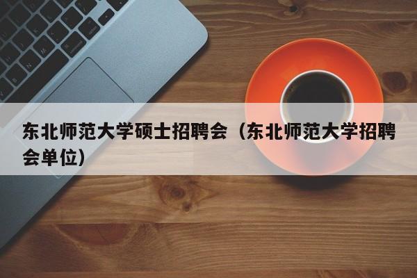 东北师范大学硕士招聘会（东北师范大学招聘会单位）-第1张图片-公办高校硕士招聘信息-最新高校硕士招聘信息-公办高校招聘条件