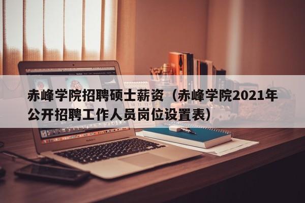 赤峰学院招聘硕士薪资（赤峰学院2021年公开招聘工作人员岗位设置表）-第1张图片-公办高校硕士招聘信息-最新高校硕士招聘信息-公办高校招聘条件