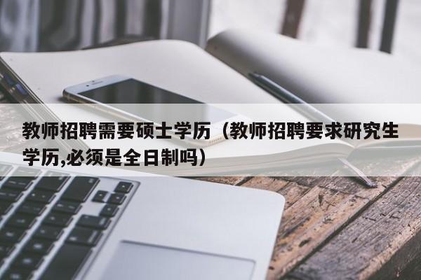 教师招聘需要硕士学历（教师招聘要求研究生学历,必须是全日制吗）-第1张图片-公办高校硕士招聘信息-最新高校硕士招聘信息-公办高校招聘条件