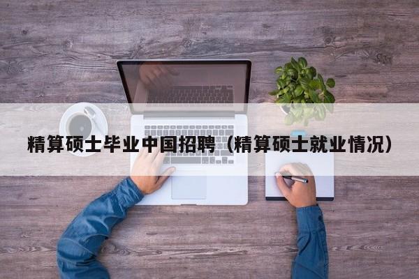 精算硕士毕业中国招聘（精算硕士就业情况）-第1张图片-公办高校硕士招聘信息-最新高校硕士招聘信息-公办高校招聘条件