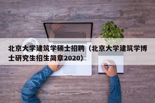 北京大学建筑学硕士招聘（北京大学建筑学博士研究生招生简章2020）-第1张图片-公办高校硕士招聘信息-最新高校硕士招聘信息-公办高校招聘条件