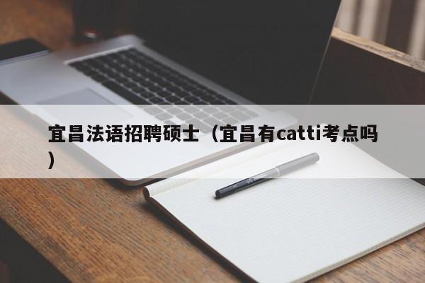 宜昌法语招聘硕士（宜昌有catti考点吗）-第1张图片-公办高校硕士招聘信息-最新高校硕士招聘信息-公办高校招聘条件