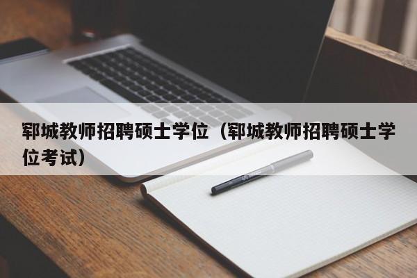郓城教师招聘硕士学位（郓城教师招聘硕士学位考试）-第1张图片-公办高校硕士招聘信息-最新高校硕士招聘信息-公办高校招聘条件