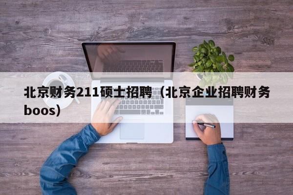 北京财务211硕士招聘（北京企业招聘财务boos）-第1张图片-公办高校硕士招聘信息-最新高校硕士招聘信息-公办高校招聘条件